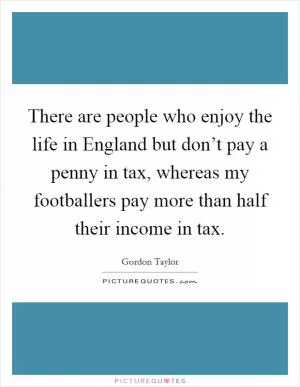 There are people who enjoy the life in England but don’t pay a penny in tax, whereas my footballers pay more than half their income in tax Picture Quote #1
