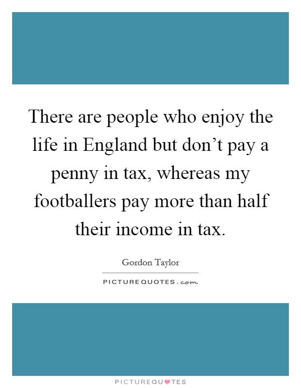 There are people who enjoy the life in England but don't pay a penny in tax, whereas my footballers pay more than half their income in tax. Picture Quote #1