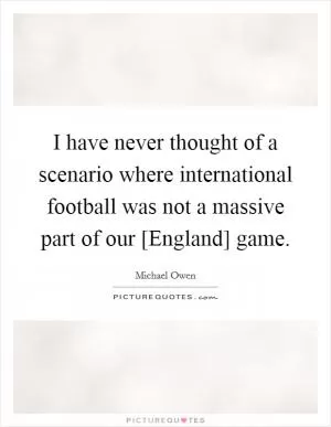 I have never thought of a scenario where international football was not a massive part of our [England] game Picture Quote #1