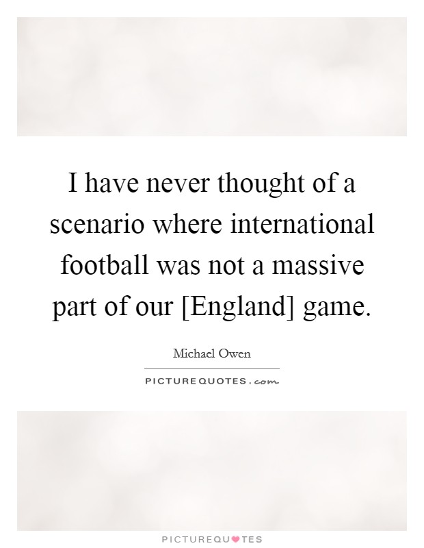 I have never thought of a scenario where international football was not a massive part of our [England] game. Picture Quote #1