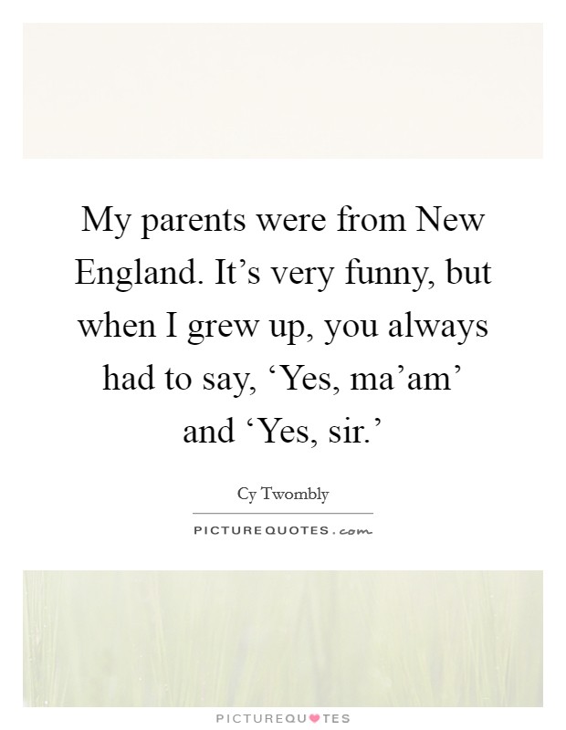My parents were from New England. It's very funny, but when I grew up, you always had to say, ‘Yes, ma'am' and ‘Yes, sir.' Picture Quote #1