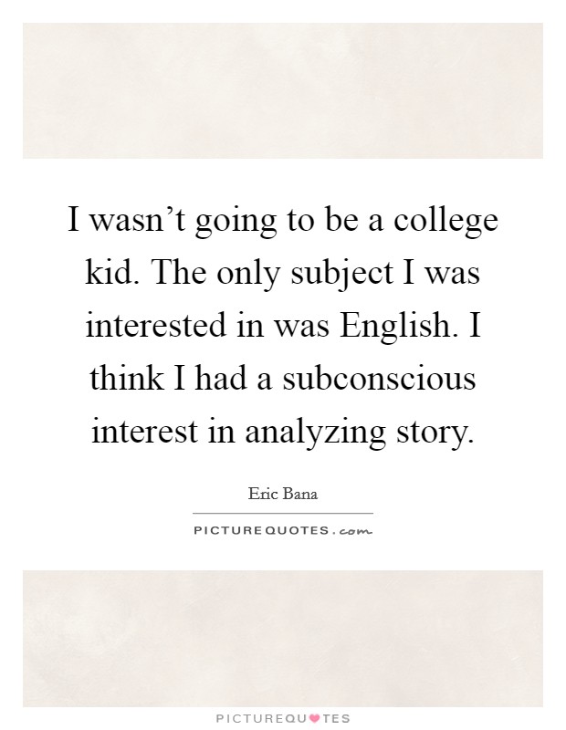 I wasn't going to be a college kid. The only subject I was interested in was English. I think I had a subconscious interest in analyzing story. Picture Quote #1