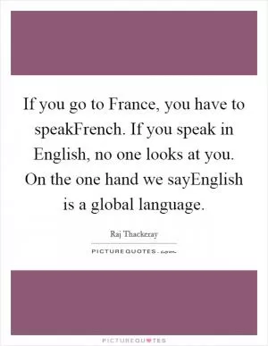 If you go to France, you have to speakFrench. If you speak in English, no one looks at you. On the one hand we sayEnglish is a global language Picture Quote #1