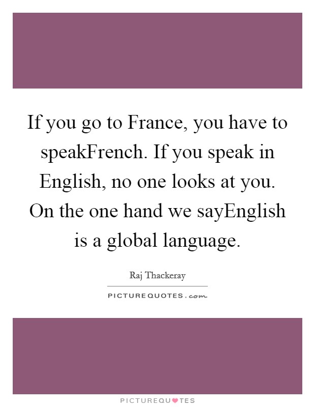 If you go to France, you have to speakFrench. If you speak in English, no one looks at you. On the one hand we sayEnglish is a global language. Picture Quote #1