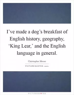 I’ve made a dog’s breakfast of English history, geography, ‘King Lear,’ and the English language in general Picture Quote #1