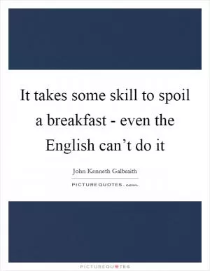 It takes some skill to spoil a breakfast - even the English can’t do it Picture Quote #1