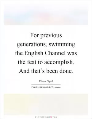 For previous generations, swimming the English Channel was the feat to accomplish. And that’s been done Picture Quote #1