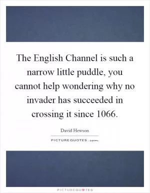 The English Channel is such a narrow little puddle, you cannot help wondering why no invader has succeeded in crossing it since 1066 Picture Quote #1
