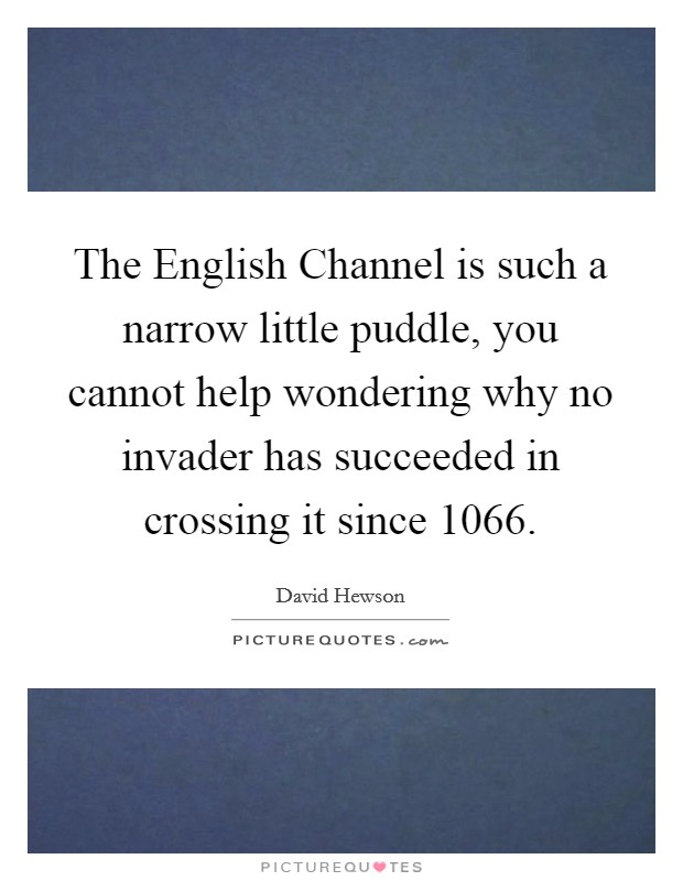 The English Channel is such a narrow little puddle, you cannot help wondering why no invader has succeeded in crossing it since 1066. Picture Quote #1