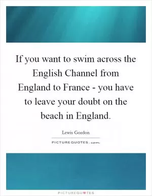 If you want to swim across the English Channel from England to France - you have to leave your doubt on the beach in England Picture Quote #1