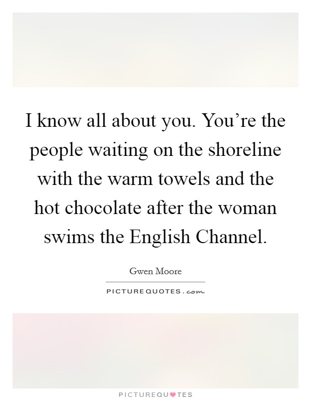 I know all about you. You're the people waiting on the shoreline with the warm towels and the hot chocolate after the woman swims the English Channel. Picture Quote #1
