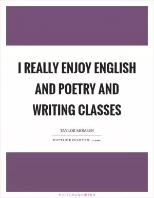 I really enjoy English and poetry and writing classes Picture Quote #1