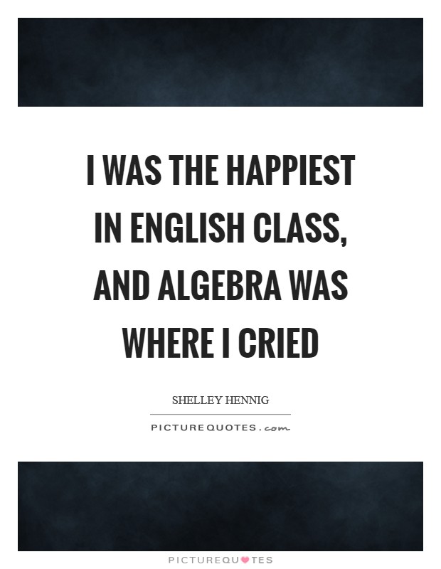 I was the happiest in English class, and algebra was where I cried Picture Quote #1