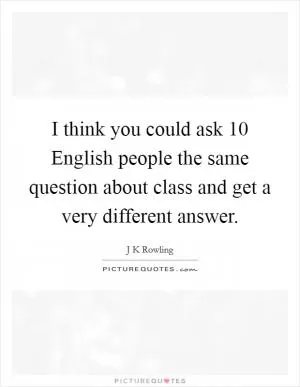 I think you could ask 10 English people the same question about class and get a very different answer Picture Quote #1