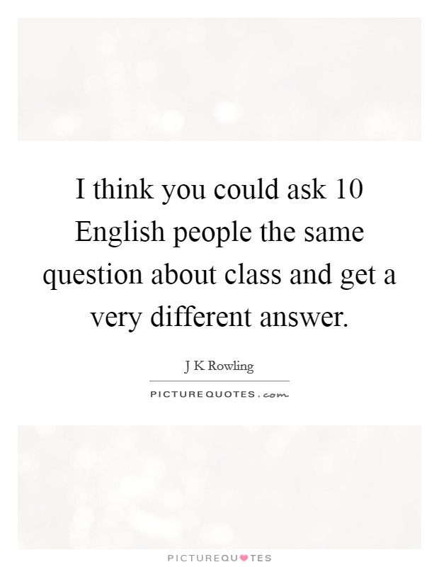 I think you could ask 10 English people the same question about class and get a very different answer. Picture Quote #1