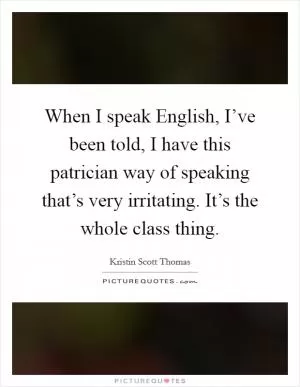 When I speak English, I’ve been told, I have this patrician way of speaking that’s very irritating. It’s the whole class thing Picture Quote #1