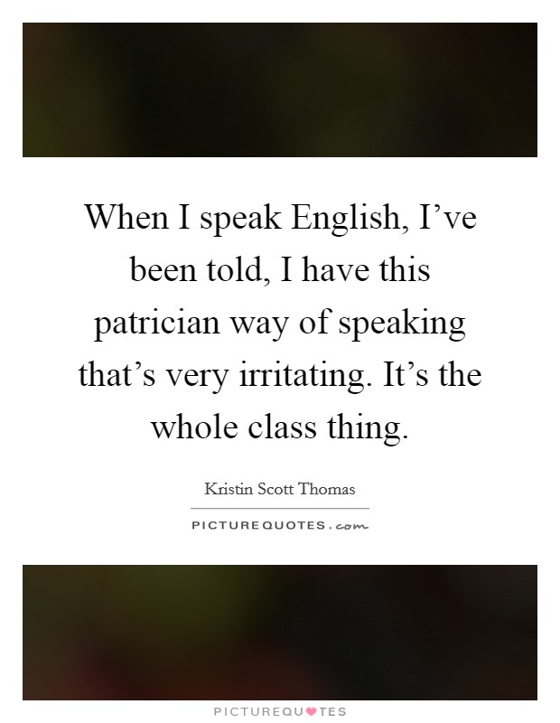 When I speak English, I've been told, I have this patrician way of speaking that's very irritating. It's the whole class thing. Picture Quote #1