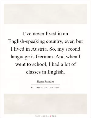 I’ve never lived in an English-speaking country, ever, but I lived in Austria. So, my second language is German. And when I went to school, I had a lot of classes in English Picture Quote #1