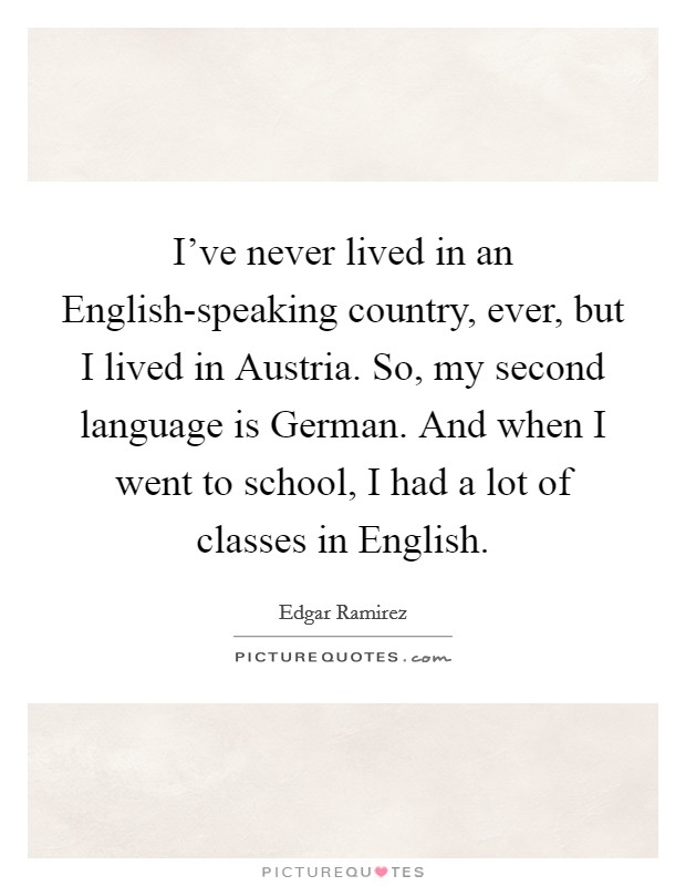 I've never lived in an English-speaking country, ever, but I lived in Austria. So, my second language is German. And when I went to school, I had a lot of classes in English. Picture Quote #1