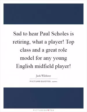 Sad to hear Paul Scholes is retiring, what a player! Top class and a great role model for any young English midfield player! Picture Quote #1