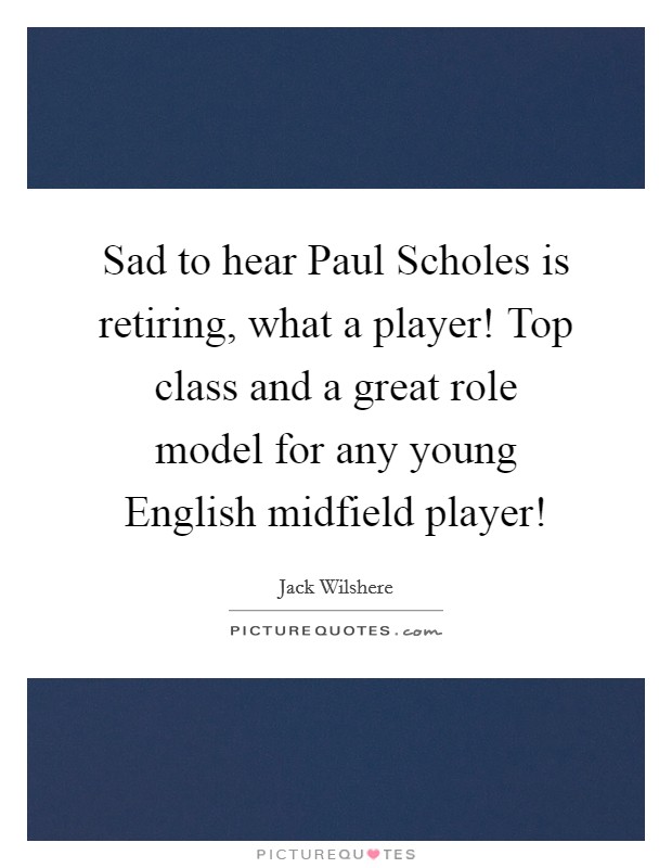 Sad to hear Paul Scholes is retiring, what a player! Top class and a great role model for any young English midfield player! Picture Quote #1