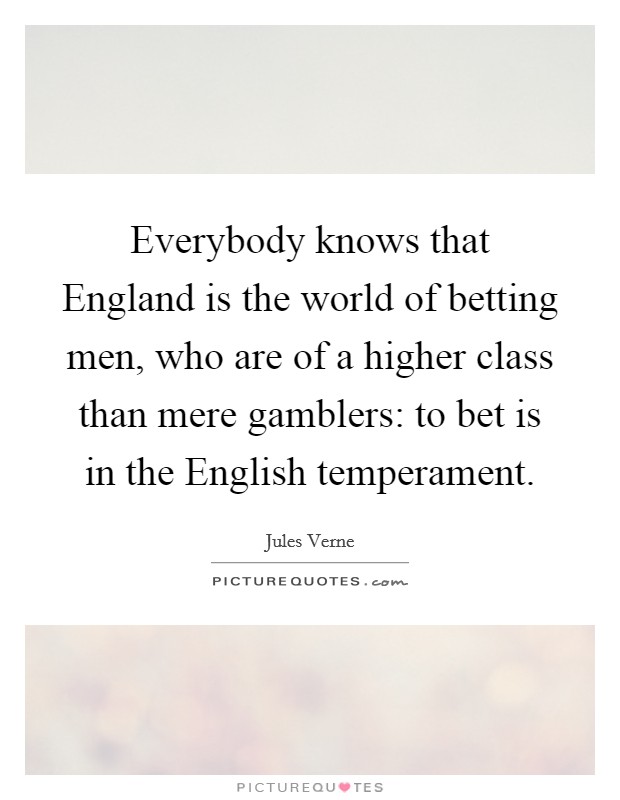 Everybody knows that England is the world of betting men, who are of a higher class than mere gamblers: to bet is in the English temperament. Picture Quote #1