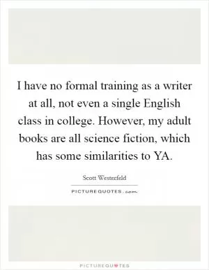I have no formal training as a writer at all, not even a single English class in college. However, my adult books are all science fiction, which has some similarities to YA Picture Quote #1