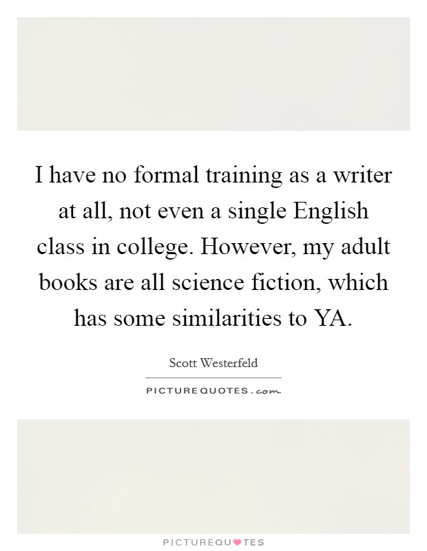 I have no formal training as a writer at all, not even a single English class in college. However, my adult books are all science fiction, which has some similarities to YA. Picture Quote #1
