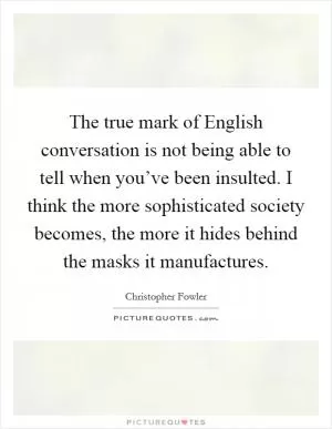 The true mark of English conversation is not being able to tell when you’ve been insulted. I think the more sophisticated society becomes, the more it hides behind the masks it manufactures Picture Quote #1