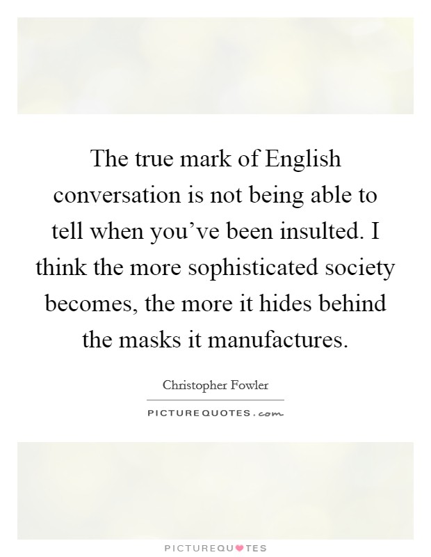 The true mark of English conversation is not being able to tell when you've been insulted. I think the more sophisticated society becomes, the more it hides behind the masks it manufactures. Picture Quote #1