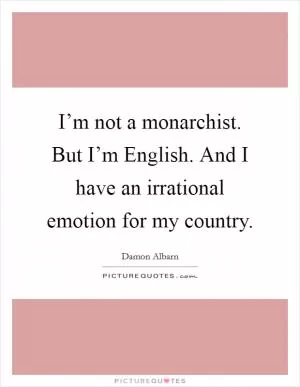 I’m not a monarchist. But I’m English. And I have an irrational emotion for my country Picture Quote #1