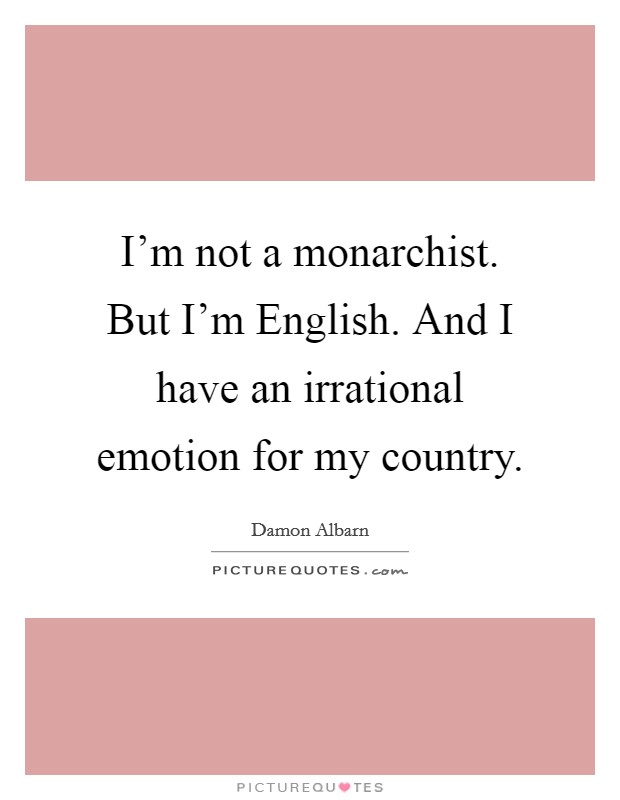 I'm not a monarchist. But I'm English. And I have an irrational emotion for my country. Picture Quote #1