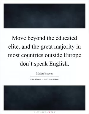 Move beyond the educated elite, and the great majority in most countries outside Europe don’t speak English Picture Quote #1