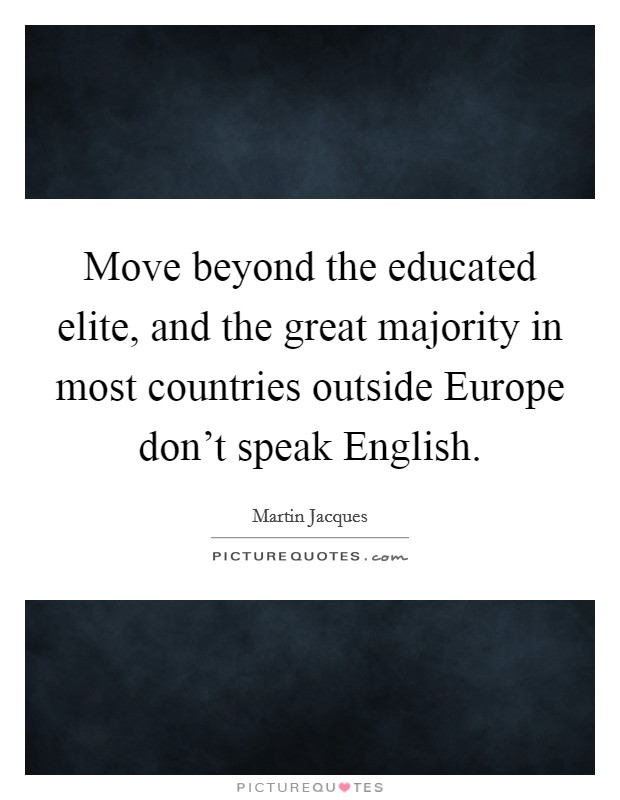 Move beyond the educated elite, and the great majority in most countries outside Europe don't speak English. Picture Quote #1
