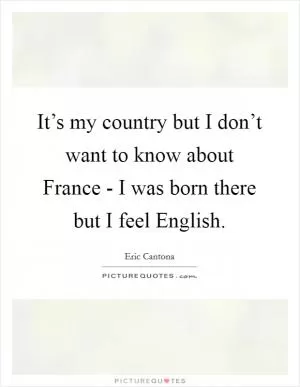 It’s my country but I don’t want to know about France - I was born there but I feel English Picture Quote #1