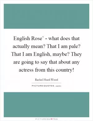 English Rose’ - what does that actually mean? That I am pale? That I am English, maybe? They are going to say that about any actress from this country! Picture Quote #1