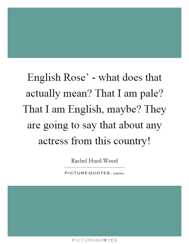 English Rose' - what does that actually mean? That I am pale? That I am English, maybe? They are going to say that about any actress from this country! Picture Quote #1