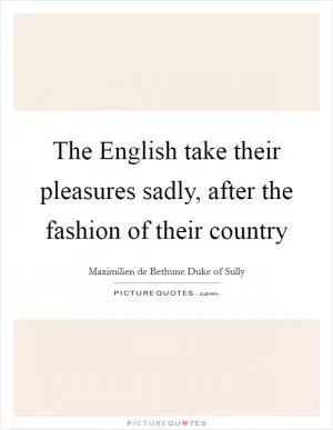 The English take their pleasures sadly, after the fashion of their country Picture Quote #1