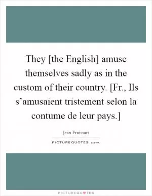 They [the English] amuse themselves sadly as in the custom of their country. [Fr., Ils s’amusaient tristement selon la contume de leur pays.] Picture Quote #1