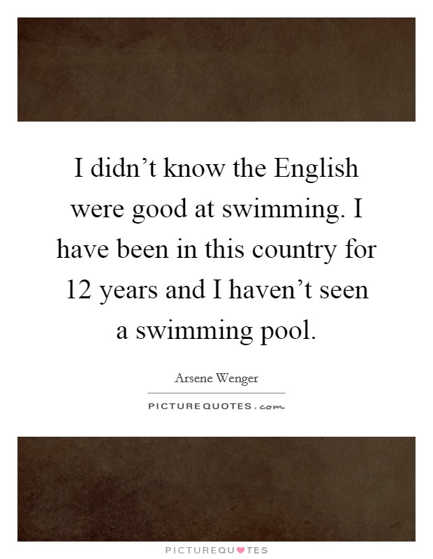 I didn't know the English were good at swimming. I have been in this country for 12 years and I haven't seen a swimming pool. Picture Quote #1