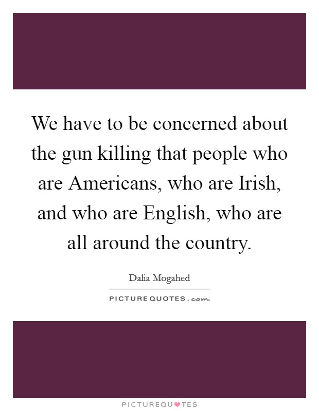 We have to be concerned about the gun killing that people who are Americans, who are Irish, and who are English, who are all around the country. Picture Quote #1