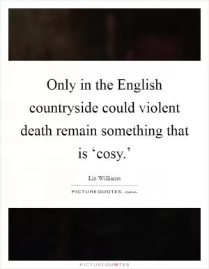 Only in the English countryside could violent death remain something that is ‘cosy.’ Picture Quote #1