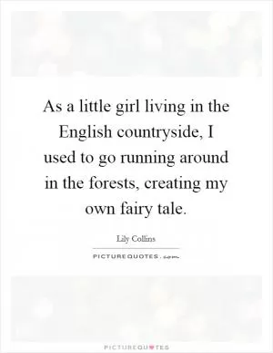 As a little girl living in the English countryside, I used to go running around in the forests, creating my own fairy tale Picture Quote #1