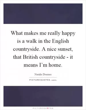 What makes me really happy is a walk in the English countryside. A nice sunset, that British countryside - it means I’m home Picture Quote #1