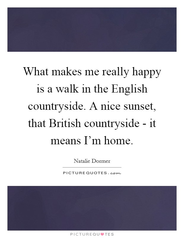 What makes me really happy is a walk in the English countryside. A nice sunset, that British countryside - it means I'm home. Picture Quote #1