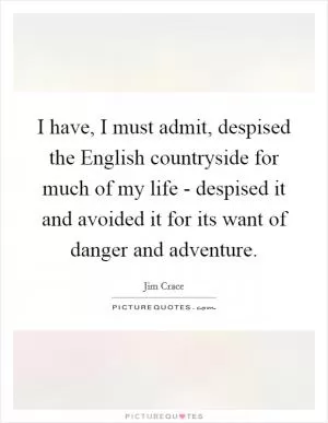 I have, I must admit, despised the English countryside for much of my life - despised it and avoided it for its want of danger and adventure Picture Quote #1