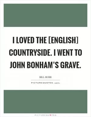 I loved the [English] countryside. I went to John Bonham’s grave Picture Quote #1