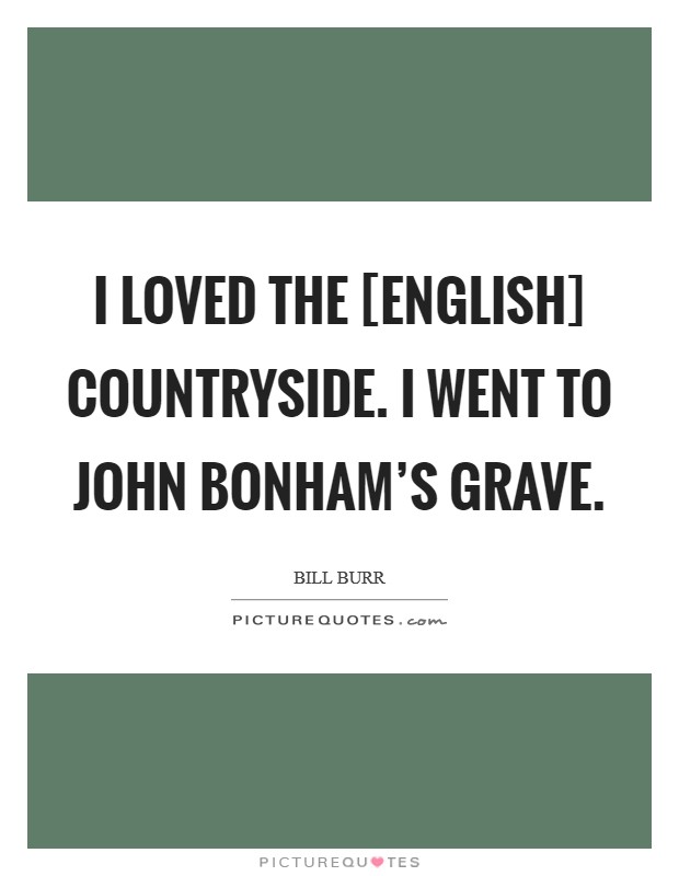 I loved the [English] countryside. I went to John Bonham's grave. Picture Quote #1