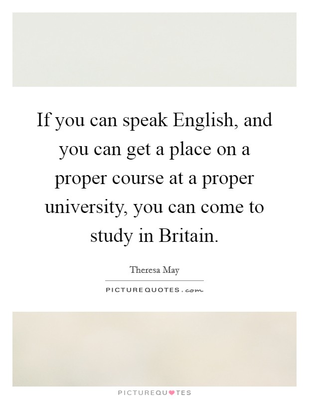 If you can speak English, and you can get a place on a proper course at a proper university, you can come to study in Britain. Picture Quote #1