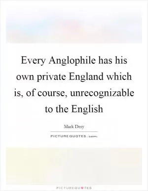 Every Anglophile has his own private England which is, of course, unrecognizable to the English Picture Quote #1